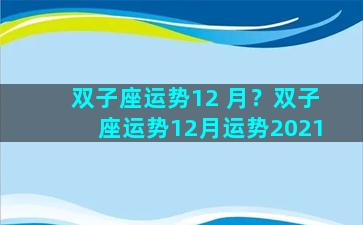 双子座运势12 月？双子座运势12月运势2021